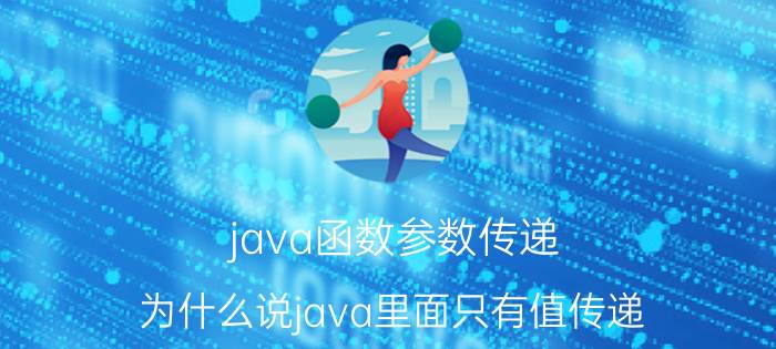 java函数参数传递 为什么说java里面只有值传递？